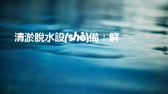 清淤脫水設(shè)備：解決城市污水難題，重塑環(huán)境美好！